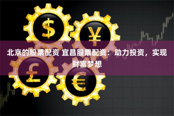 北京的股票配资 宜昌股票配资：助力投资，实现财富梦想