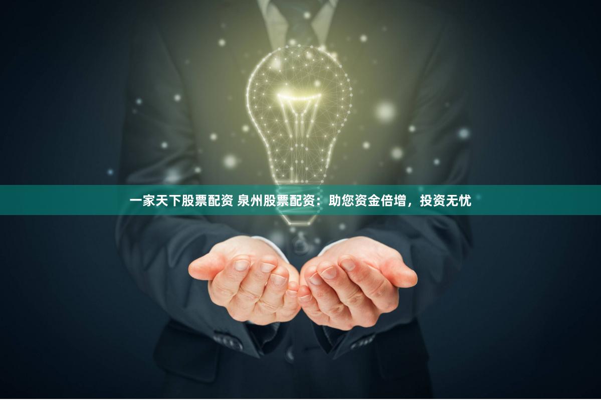 一家天下股票配资 泉州股票配资：助您资金倍增，投资无忧