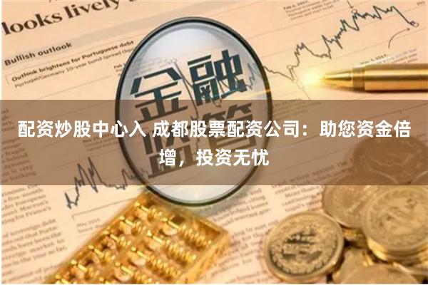 配资炒股中心入 成都股票配资公司：助您资金倍增，投资无忧