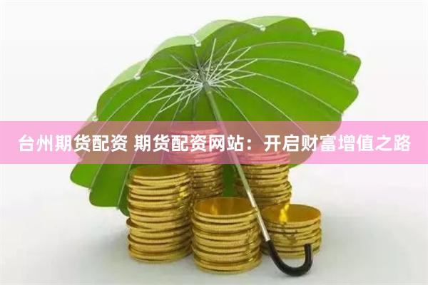台州期货配资 期货配资网站：开启财富增值之路