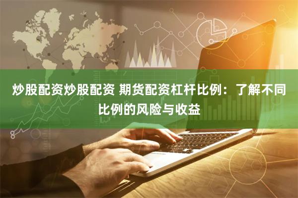 炒股配资炒股配资 期货配资杠杆比例：了解不同比例的风险与收益