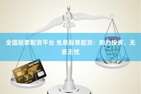全国股票配资平台 免息股票配资：助力投资，无息无忧