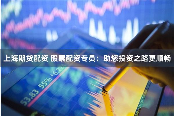 上海期货配资 股票配资专员：助您投资之路更顺畅