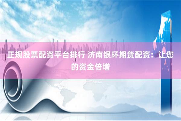 正规股票配资平台排行 济南银环期货配资：让您的资金倍增