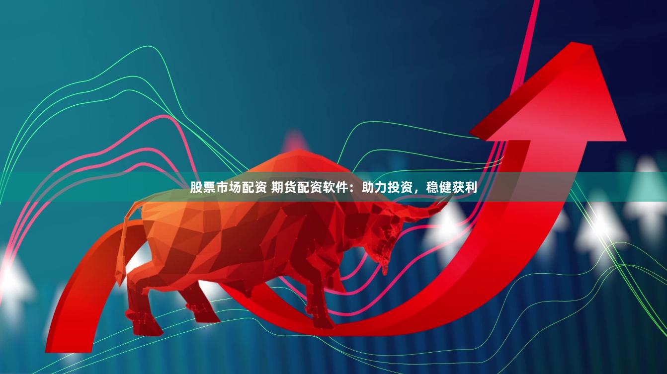 股票市场配资 期货配资软件：助力投资，稳健获利