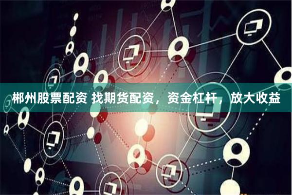 郴州股票配资 找期货配资，资金杠杆，放大收益