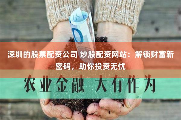 深圳的股票配资公司 炒股配资网站：解锁财富新密码，助你投资无