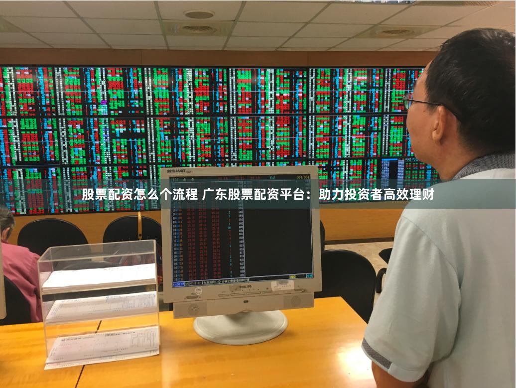 股票配资怎么个流程 广东股票配资平台：助力投资者高效理财