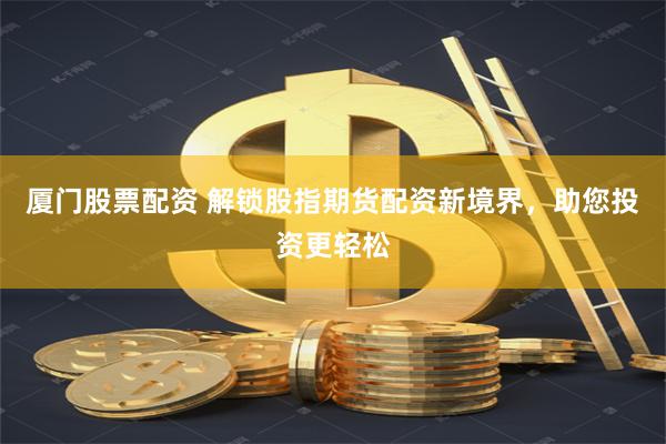 厦门股票配资 解锁股指期货配资新境界，助您投资更轻松