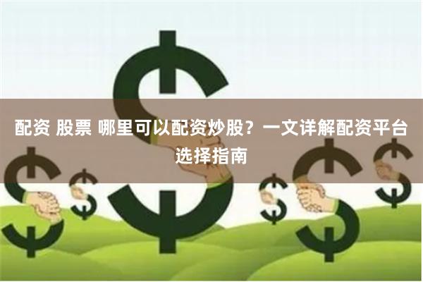 配资 股票 哪里可以配资炒股？一文详解配资平台选择指南