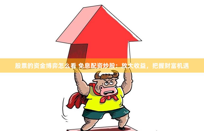股票的资金博弈怎么看 免息配资炒股：放大收益，把握财富机遇