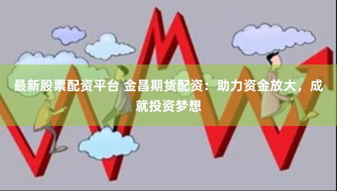 最新股票配资平台 金昌期货配资：助力资金放大，成就投资梦想