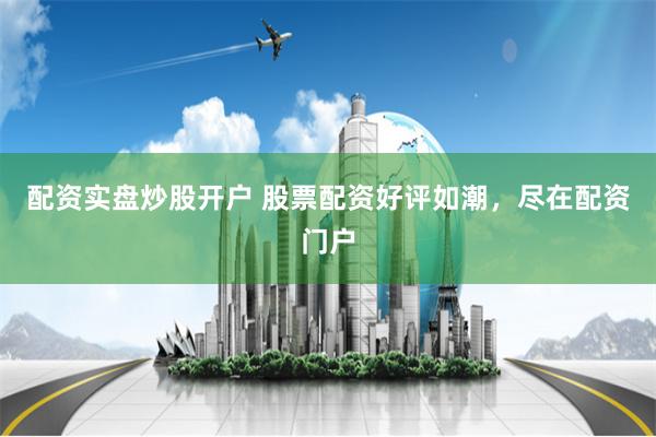 配资实盘炒股开户 股票配资好评如潮，尽在配资门户