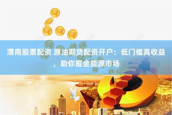 渭南股票配资 原油期货配资开户：低门槛高收益，助你掘金能源市