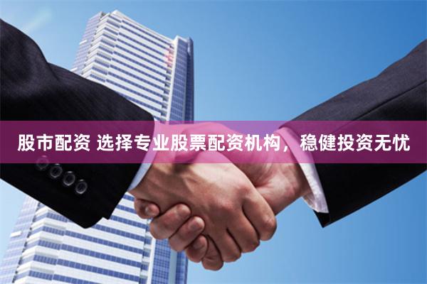 股市配资 选择专业股票配资机构，稳健投资无忧