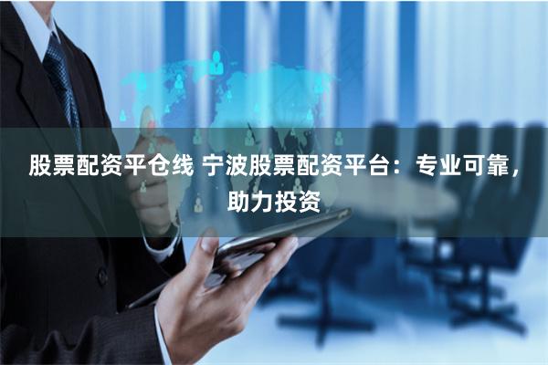 股票配资平仓线 宁波股票配资平台：专业可靠，助力投资