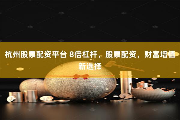 杭州股票配资平台 8倍杠杆，股票配资，财富增值新选择