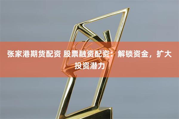 张家港期货配资 股票融资配资：解锁资金，扩大投资潜力