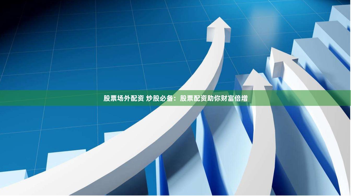 股票场外配资 炒股必备：股票配资助你财富倍增