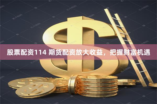 股票配资114 期货配资放大收益，把握财富机遇