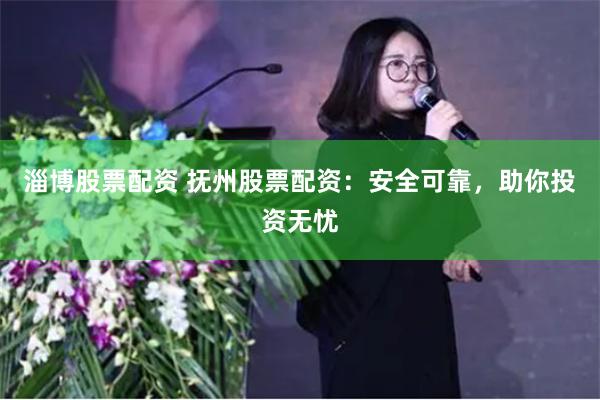 淄博股票配资 抚州股票配资：安全可靠，助你投资无忧