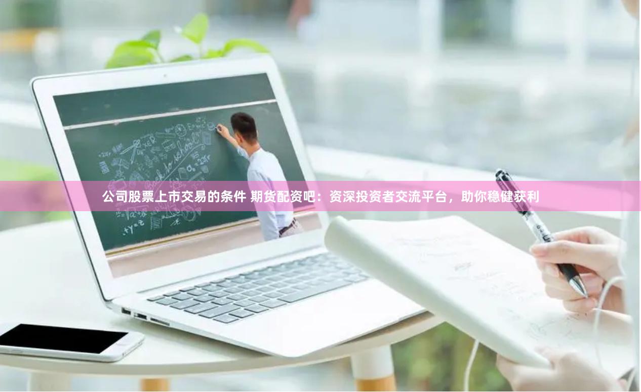 公司股票上市交易的条件 期货配资吧：资深投资者交流平台，助你