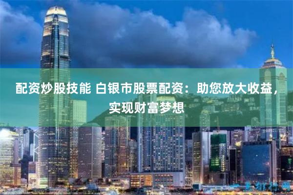 配资炒股技能 白银市股票配资：助您放大收益，实现财富梦想