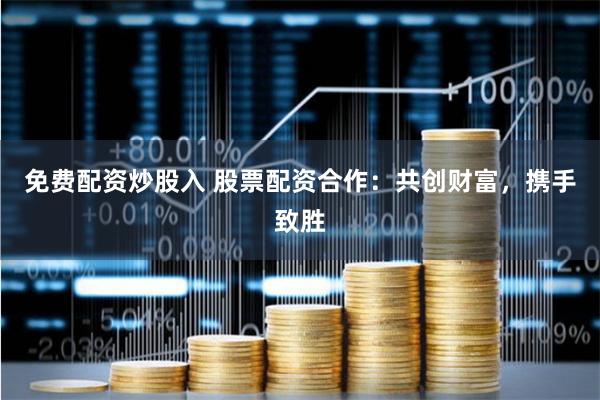 免费配资炒股入 股票配资合作：共创财富，携手致胜