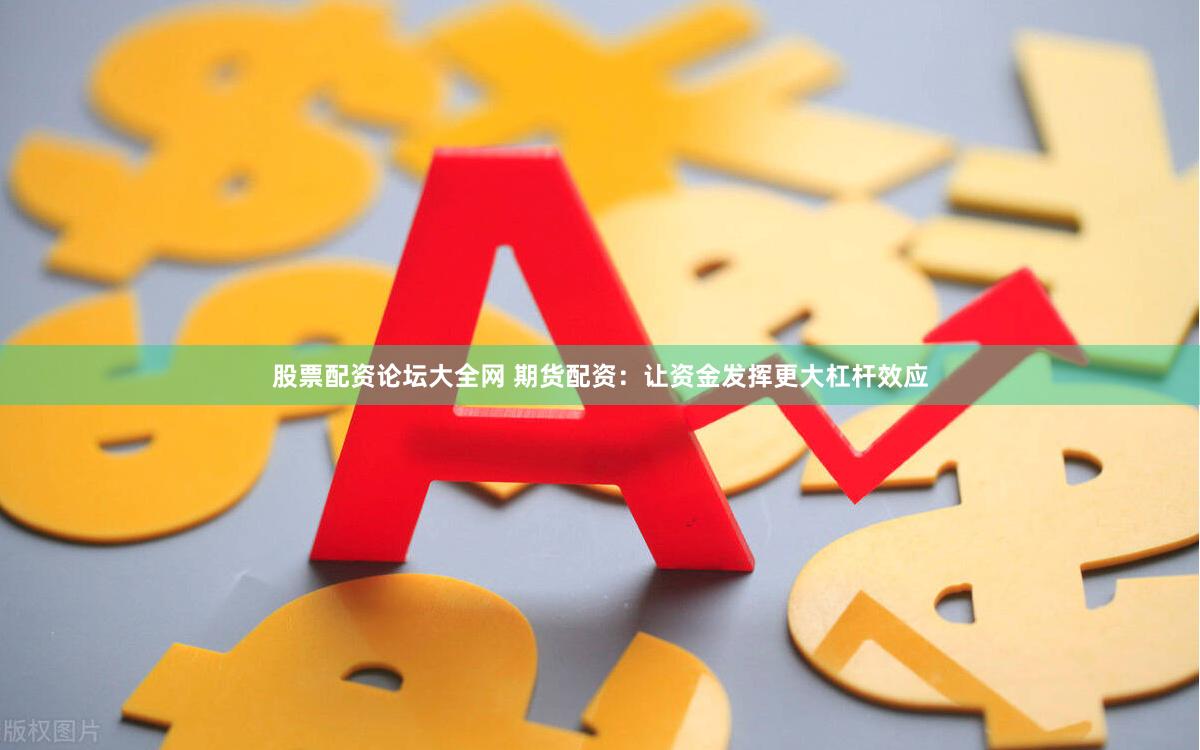 股票配资论坛大全网 期货配资：让资金发挥更大杠杆效应