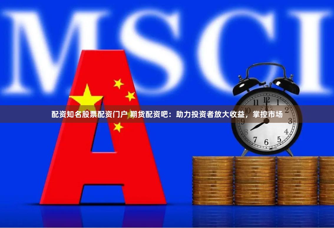 配资知名股票配资门户 期货配资吧：助力投资者放大收益，掌控市