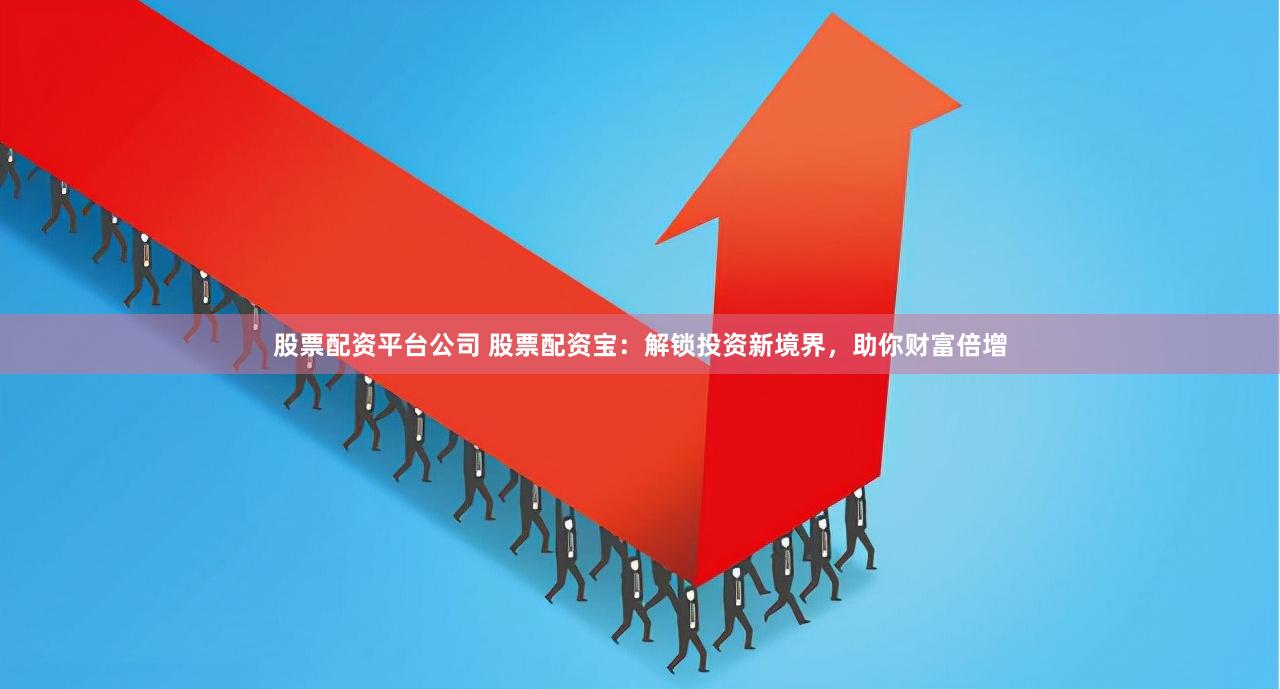 股票配资平台公司 股票配资宝：解锁投资新境界，助你财富倍增