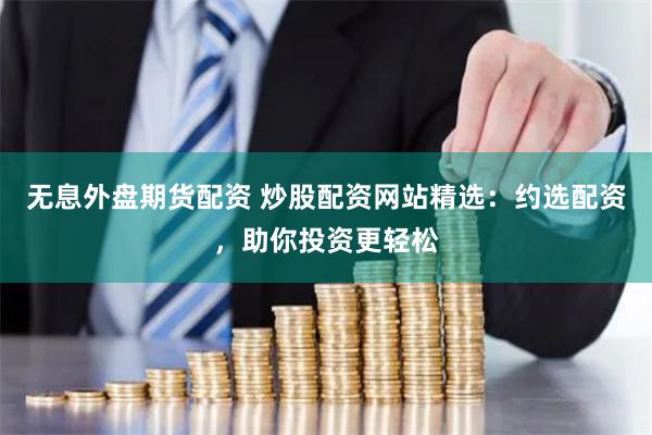 无息外盘期货配资 炒股配资网站精选：约选配资，助你投资更轻松