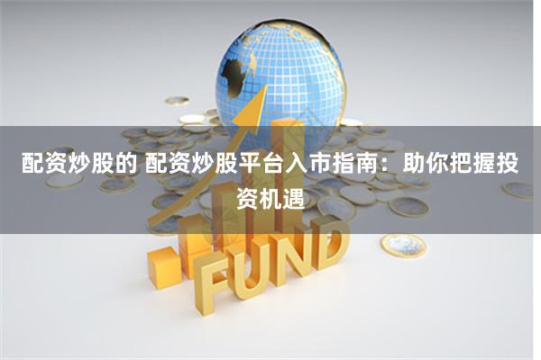 配资炒股的 配资炒股平台入市指南：助你把握投资机遇