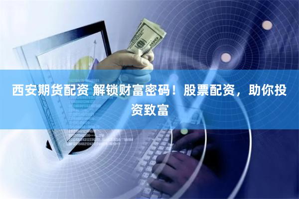 西安期货配资 解锁财富密码！股票配资，助你投资致富