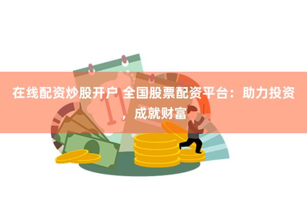 在线配资炒股开户 全国股票配资平台：助力投资，成就财富