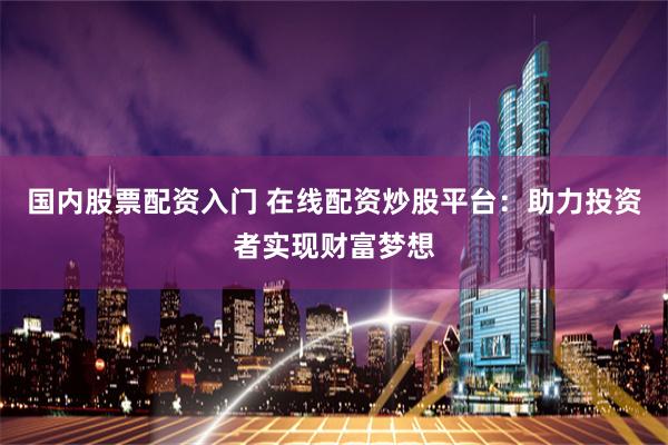 国内股票配资入门 在线配资炒股平台:助力投资者实现财富梦想