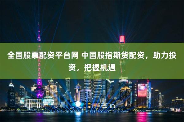 全国股票配资平台网 中国股指期货配资,助力投资,把握机遇