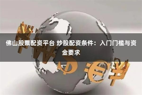 佛山股票配资平台 炒股配资条件:入门门槛与资金要求