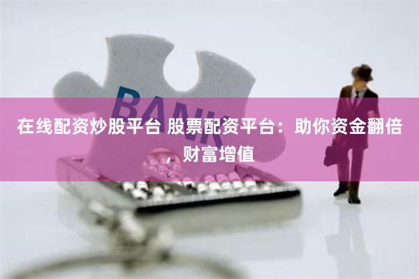在线配资炒股平台 股票配资平台：助你资金翻倍，财富增值