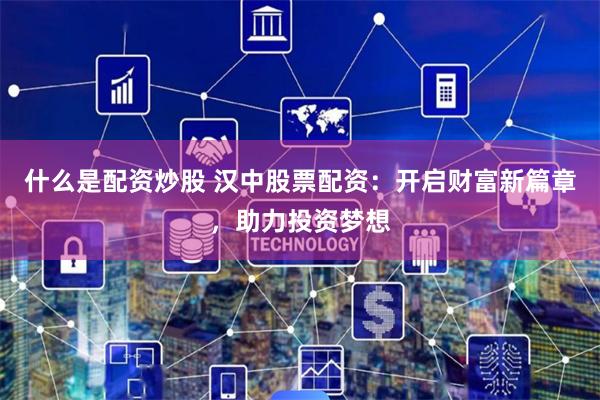 什么是配资炒股 汉中股票配资：开启财富新篇章，助力投资梦想