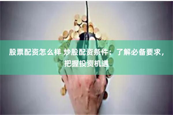 股票配资怎么样 炒股配资条件:了解必备要求,把握投资机遇