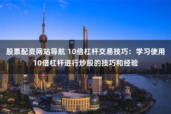 股票配资网站导航 10倍杠杆交易技巧：学习使用10倍杠杆进行