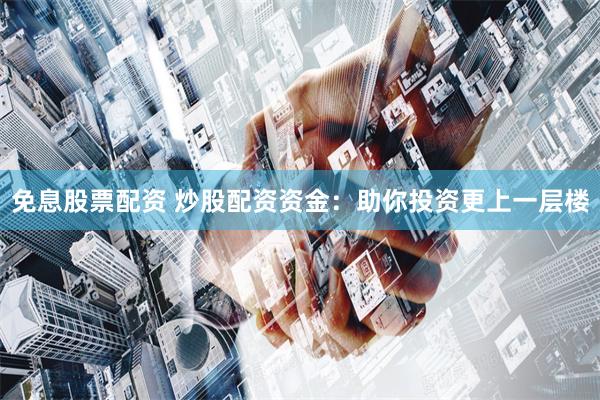 免息股票配资 炒股配资资金:助你投资更上一层楼