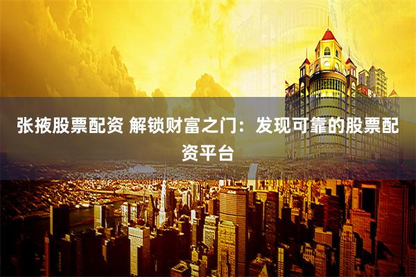 张掖股票配资 解锁财富之门:发现可靠的股票配资平台