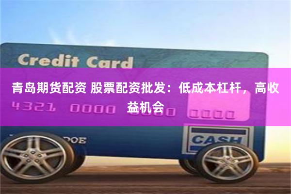 青岛期货配资 股票配资批发：低成本杠杆，高收益机会