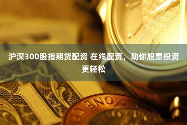 沪深300股指期货配资 在线配资，助你股票投资更轻松