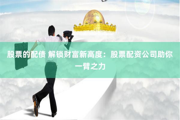 股票的配债 解锁财富新高度：股票配资公司助你一臂之力