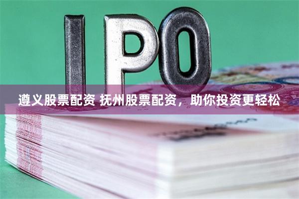 遵义股票配资 抚州股票配资，助你投资更轻松