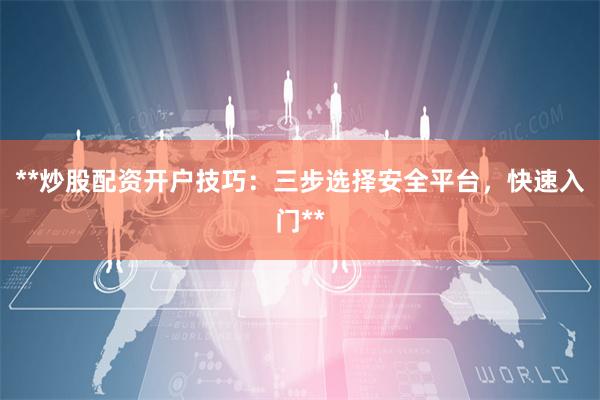 **炒股配资开户技巧:三步选择安全平台,快速入门**
