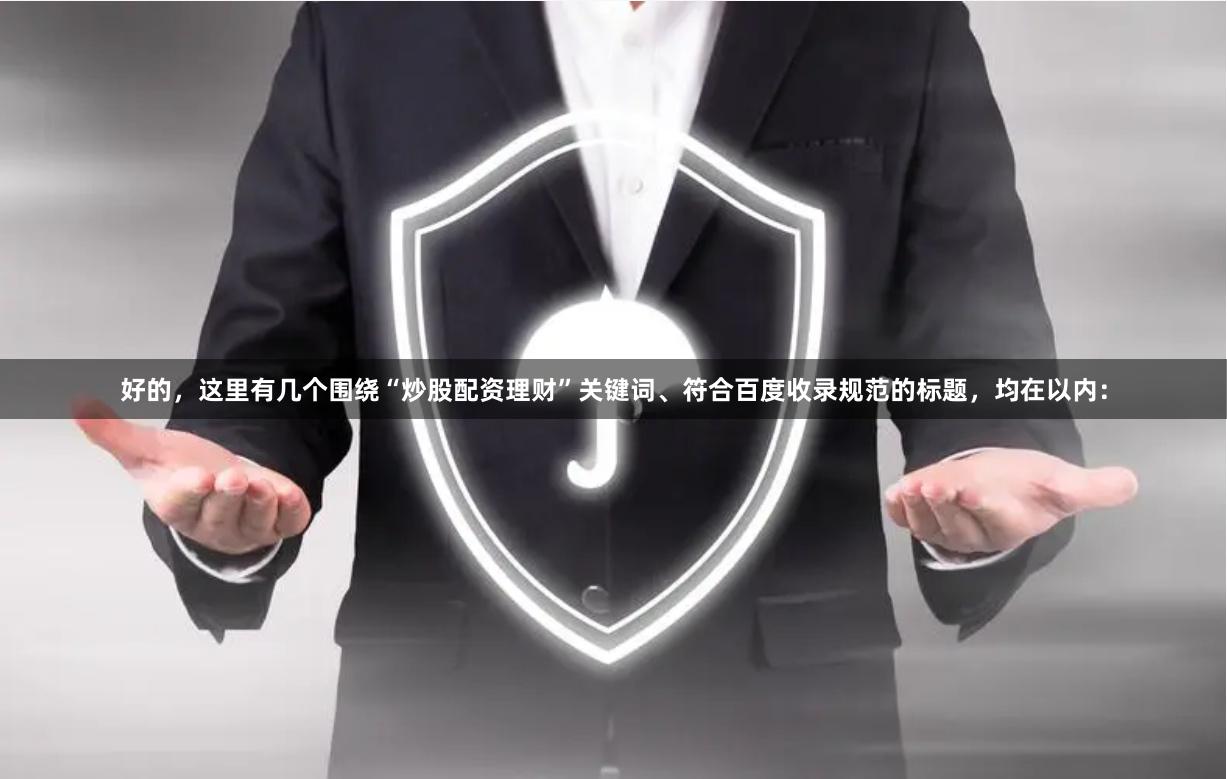 好的,这里有几个围绕“炒股配资理财”关键词、符合百度收录规范的标题,均在以内: